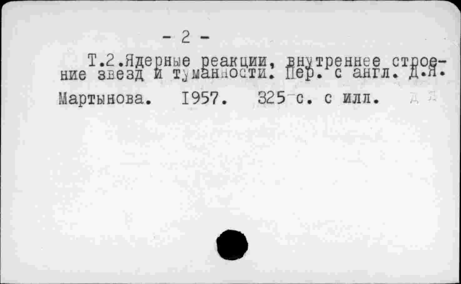 ﻿- г -
Т.2.Ядерные реакции, внутреннее ст ние звезд и туманности. Пер. с англ.
Мартынова. 1957.	325 с. с илл.